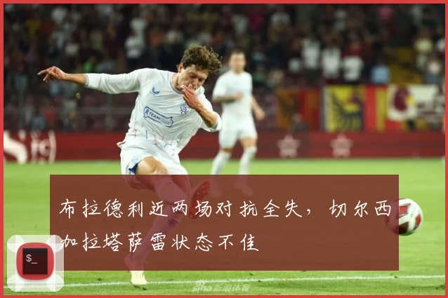 布拉德利近两场对抗全失,切尔西加拉塔萨雷状态不佳