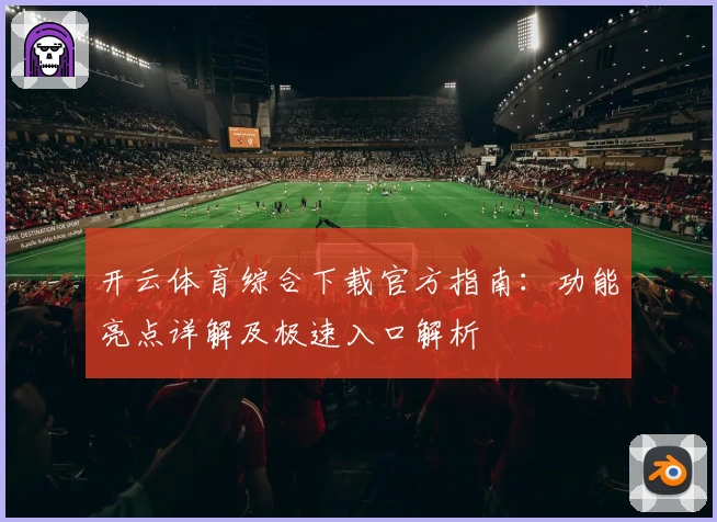 开云体育综合下载官方指南：功能亮点详解及极速入口解析