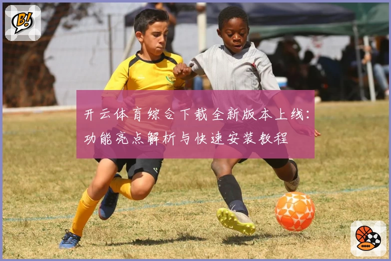 开云体育综合下载全新版本上线：功能亮点解析与快速安装教程