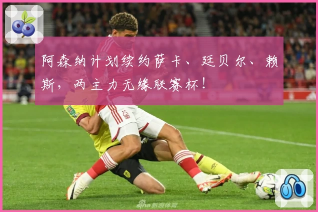 阿森纳计划续约萨卡、廷贝尔、赖斯，两主力无缘联赛杯！
