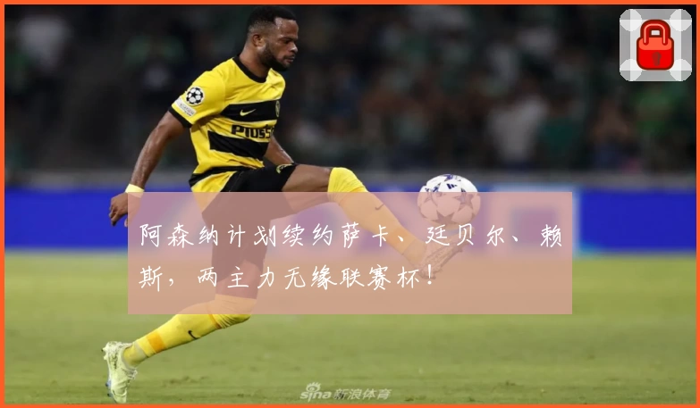 阿森纳计划续约萨卡、廷贝尔、赖斯，两主力无缘联赛杯！