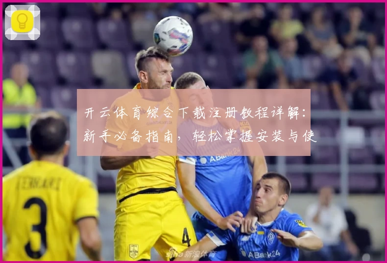 开云体育综合下载注册教程详解：新手必备指南，轻松掌握安装与使用技巧