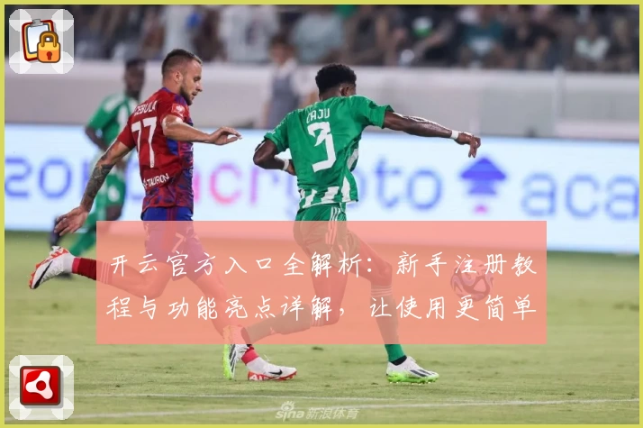 开云官方入口全解析：新手注册教程与功能亮点详解，让使用更简单