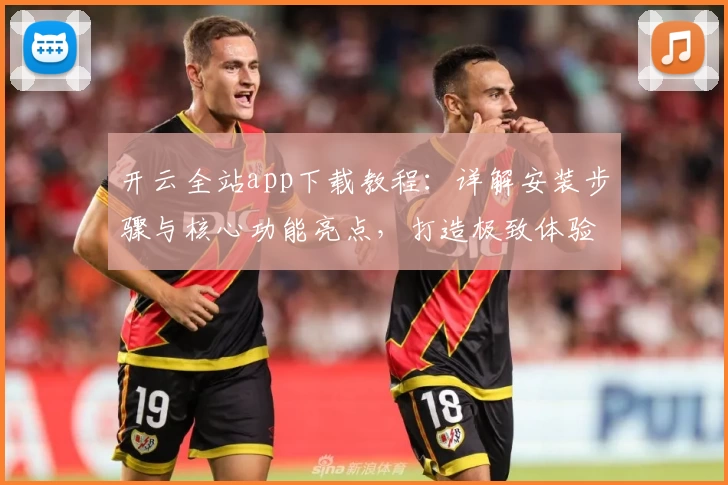 开云全站app下载教程：详解安装步骤与核心功能亮点，打造极致体验