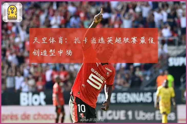 天空体育：扎卡当选英超联赛最佳创造型中场