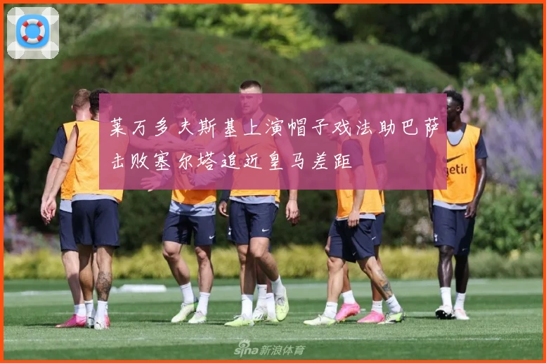 莱万多夫斯基上演帽子戏法助巴萨击败塞尔塔追近皇马差距