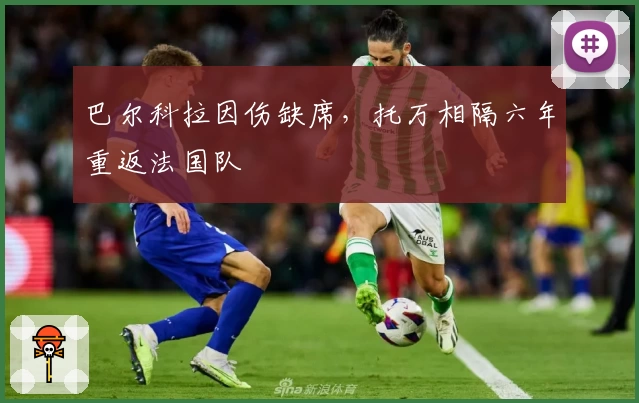 巴尔科拉因伤缺席，托万相隔六年重返法国队