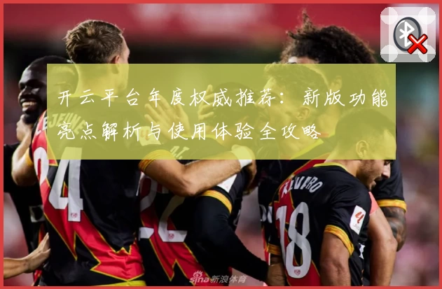 开云平台年度权威推荐：新版功能亮点解析与使用体验全攻略