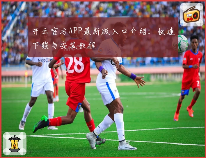 开云官方APP最新版入口介绍：快速下载与安装教程