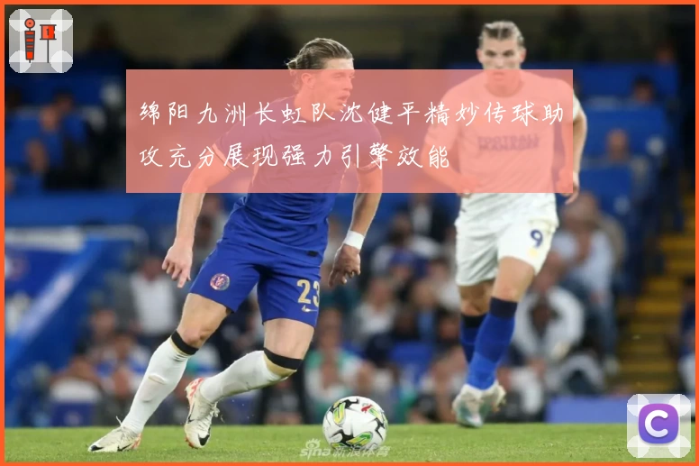 绵阳九洲长虹队沈健平精妙传球助攻充分展现强力引擎效能