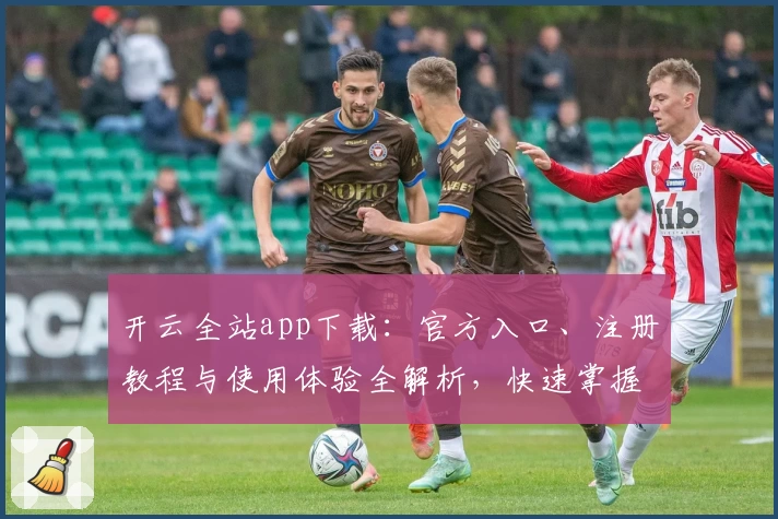 开云全站app下载：官方入口、注册教程与使用体验全解析，快速掌握最新功能亮点