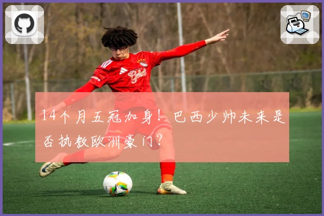 14个月五冠加身！巴西少帅未来是否执教欧洲豪门？