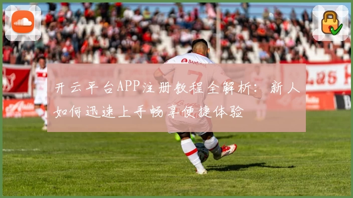 开云平台APP注册教程全解析：新人如何迅速上手畅享便捷体验