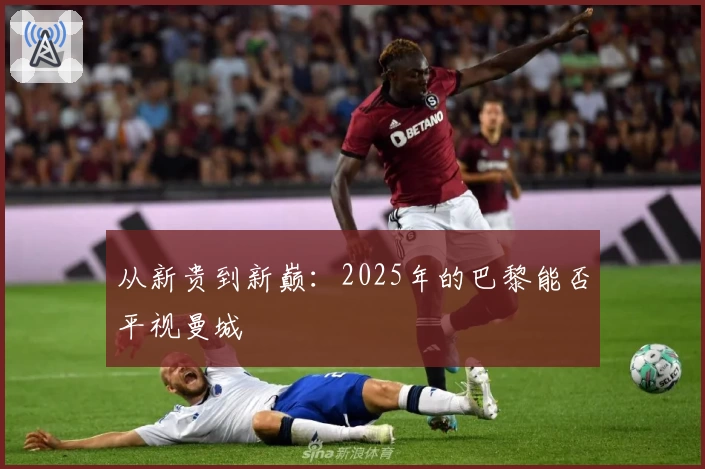 从新贵到新巅：2025年的巴黎能否平视曼城