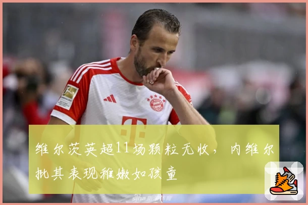 维尔茨英超11场颗粒无收，内维尔批其表现稚嫩如孩童