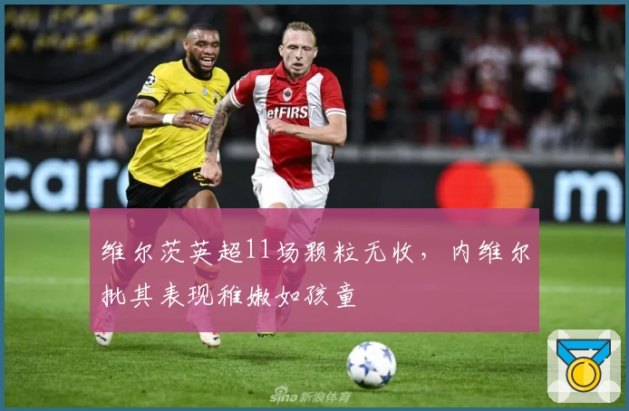 维尔茨英超11场颗粒无收，内维尔批其表现稚嫩如孩童