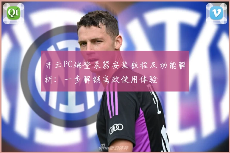 开云PC端登录器安装教程及功能解析：一步解锁高效使用体验