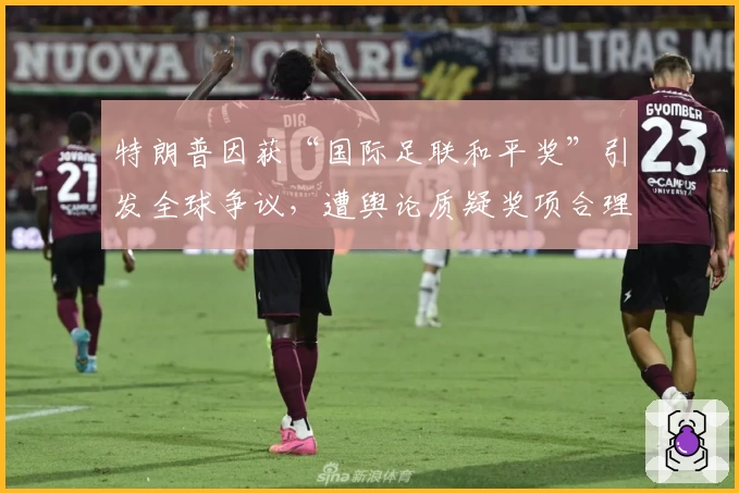 特朗普因获“国际足联和平奖”引发全球争议，遭舆论质疑奖项合理性