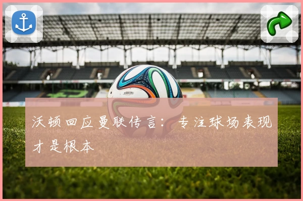 沃顿回应曼联传言：专注球场表现才是根本