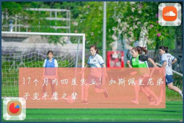 17个月内四度失业！加斯佩里尼弟子变平庸之辈