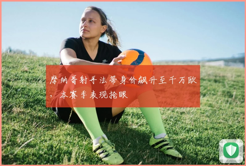 摩纳哥射手法蒂身价飙升至千万欧，本赛季表现抢眼
