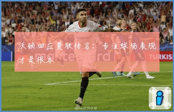 沃顿回应曼联传言：专注球场表现才是根本