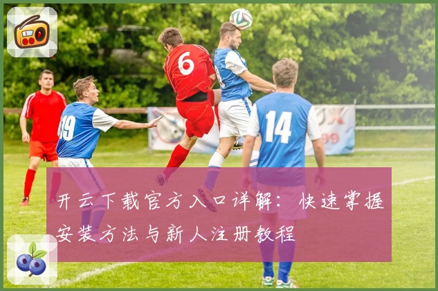 开云下载官方入口详解：快速掌握安装方法与新人注册教程