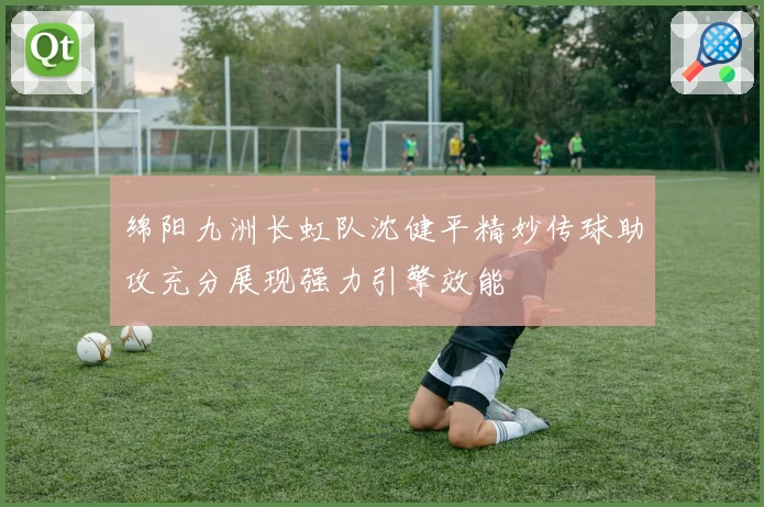 绵阳九洲长虹队沈健平精妙传球助攻充分展现强力引擎效能