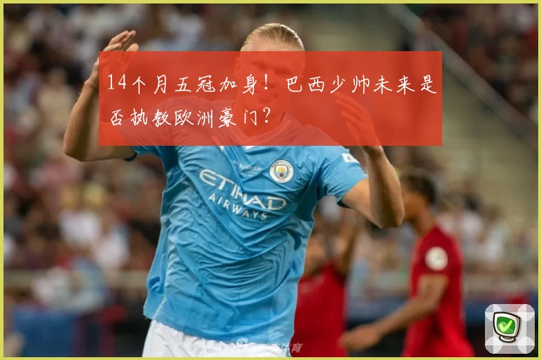 14个月五冠加身！巴西少帅未来是否执教欧洲豪门？