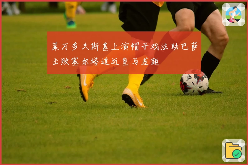 莱万多夫斯基上演帽子戏法助巴萨击败塞尔塔追近皇马差距