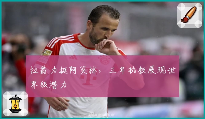 拉爵力挺阿莫林，三年执教展现世界级潜力
