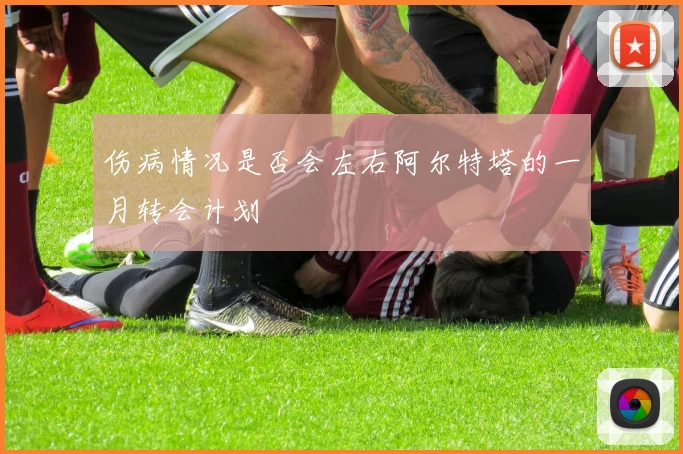 伤病情况是否会左右阿尔特塔的一月转会计划