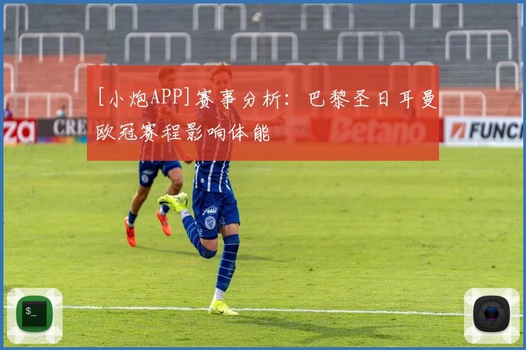 [小炮APP]赛事分析：巴黎圣日耳曼欧冠赛程影响体能